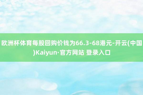 欧洲杯体育每股回购价钱为66.3-68港元-开云(中国)Kaiyun·官方网站 登录入口
