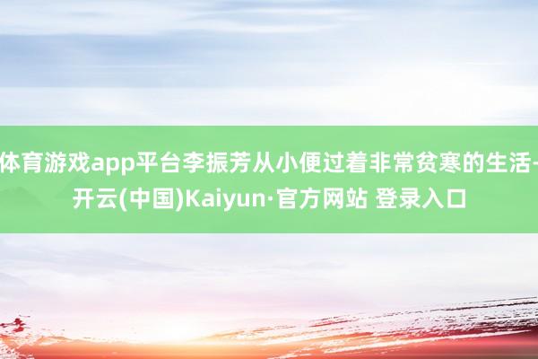 体育游戏app平台李振芳从小便过着非常贫寒的生活-开云(中国)Kaiyun·官方网站 登录入口