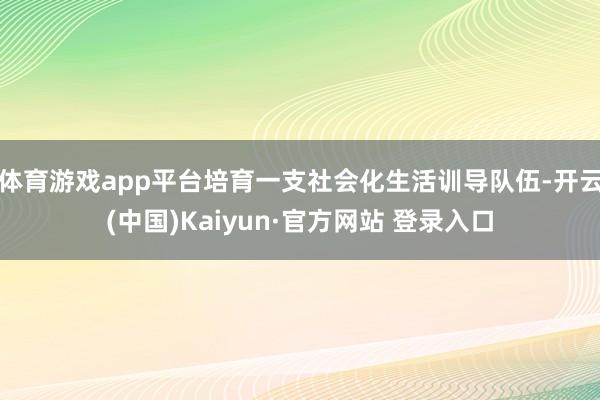 体育游戏app平台培育一支社会化生活训导队伍-开云(中国)Kaiyun·官方网站 登录入口