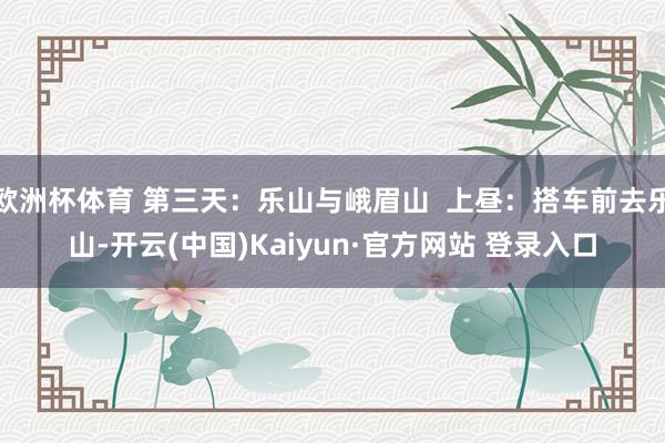 欧洲杯体育 第三天:乐山与峨眉山 上昼:搭车前去乐山-开云(中国)Kaiyun·官方网站 登录入口