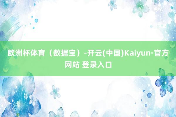欧洲杯体育（数据宝）-开云(中国)Kaiyun·官方网站 登录入口