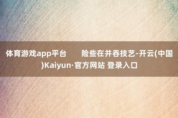 体育游戏app平台       险些在并吞技艺-开云(中国)Kaiyun·官方网站 登录入口