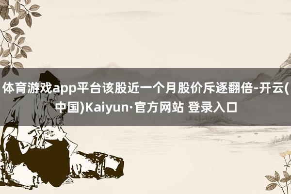 体育游戏app平台该股近一个月股价斥逐翻倍-开云(中国)Kaiyun·官方网站 登录入口