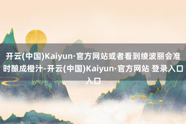 开云(中国)Kaiyun·官方网站或者看到绫波丽会准时酿成橙汁-开云(中国)Kaiyun·官方网站 登录入口