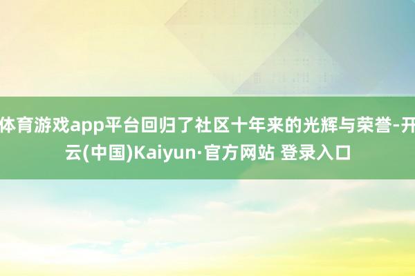 体育游戏app平台回归了社区十年来的光辉与荣誉-开云(中国)Kaiyun·官方网站 登录入口