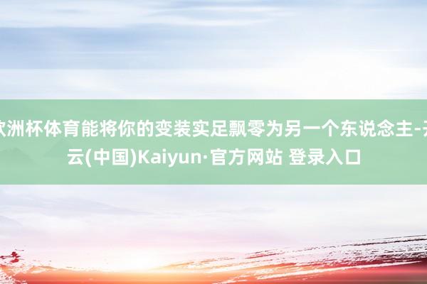 欧洲杯体育能将你的变装实足飘零为另一个东说念主-开云(中国)Kaiyun·官方网站 登录入口