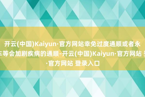 开云(中国)Kaiyun·官方网站幸免过度通顺或者永劫分骑车等会加剧疾病的通顺-开云(中国)Kaiyun·官方网站 登录入口