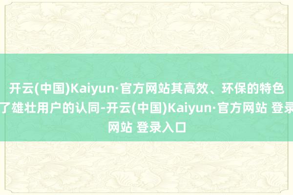 开云(中国)Kaiyun·官方网站其高效、环保的特色获得了雄壮用户的认同-开云(中国)Kaiyun·官方网站 登录入口