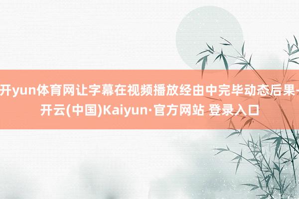 开yun体育网让字幕在视频播放经由中完毕动态后果-开云(中国)Kaiyun·官方网站 登录入口
