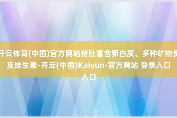 开云体育(中国)官方网站猪肚富含卵白质、多种矿物资及维生素-开云(中国)Kaiyun·官方网站 登录入口
