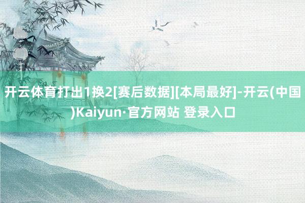 开云体育打出1换2[赛后数据][本局最好]-开云(中国)Kaiyun·官方网站 登录入口