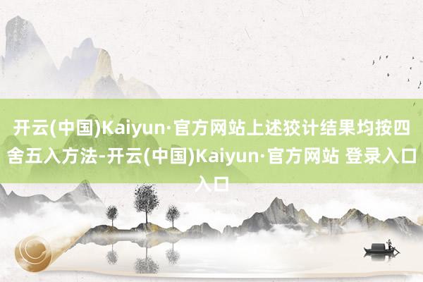 开云(中国)Kaiyun·官方网站上述狡计结果均按四舍五入方法-开云(中国)Kaiyun·官方网站 登录入口