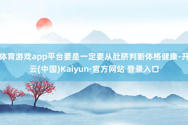 体育游戏app平台要是一定要从肚脐判断体格健康-开云(中国)Kaiyun·官方网站 登录入口