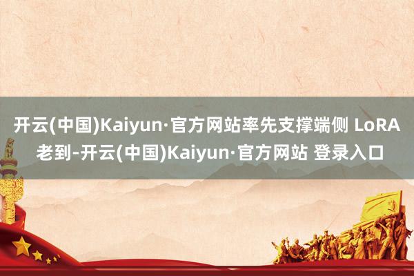 开云(中国)Kaiyun·官方网站率先支撑端侧 LoRA 老到-开云(中国)Kaiyun·官方网站 登录入口