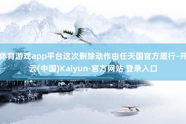 体育游戏app平台这次删除动作由任天国官方履行-开云(中国)Kaiyun·官方网站 登录入口