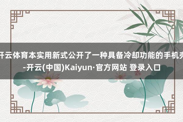 开云体育本实用新式公开了一种具备冷却功能的手机壳-开云(中国)Kaiyun·官方网站 登录入口