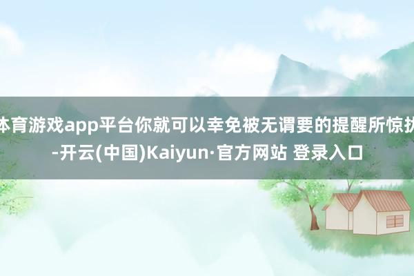 体育游戏app平台你就可以幸免被无谓要的提醒所惊扰-开云(中国)Kaiyun·官方网站 登录入口