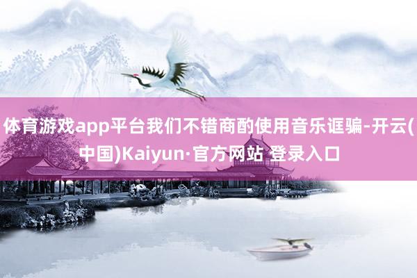 体育游戏app平台我们不错商酌使用音乐诓骗-开云(中国)Kaiyun·官方网站 登录入口