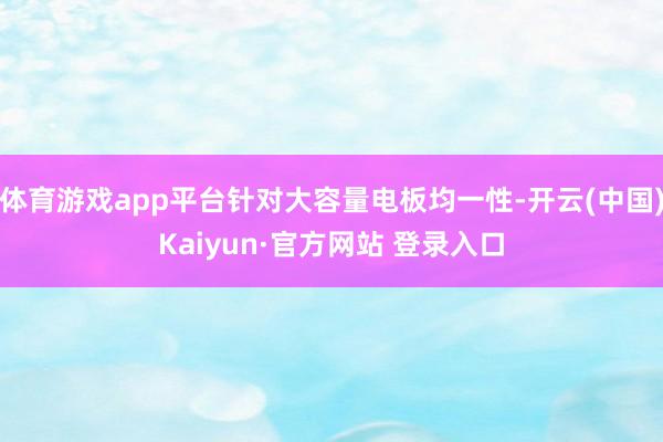 体育游戏app平台针对大容量电板均一性-开云(中国)Kaiyun·官方网站 登录入口
