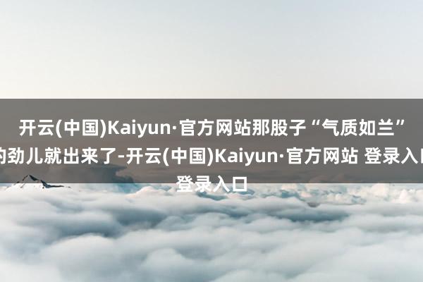 开云(中国)Kaiyun·官方网站那股子“气质如兰”的劲儿就出来了-开云(中国)Kaiyun·官方网站 登录入口