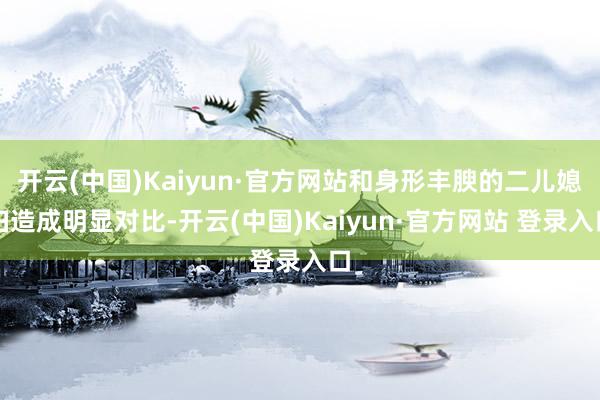 开云(中国)Kaiyun·官方网站和身形丰腴的二儿媳妇造成明显对比-开云(中国)Kaiyun·官方网站 登录入口