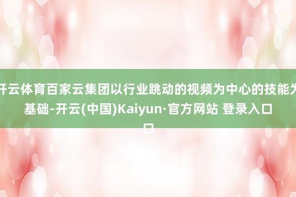 开云体育百家云集团以行业跳动的视频为中心的技能为基础-开云(中国)Kaiyun·官方网站 登录入口