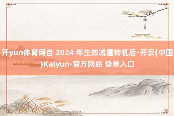 开yun体育网自 2024 年生效减重转机后-开云(中国)Kaiyun·官方网站 登录入口