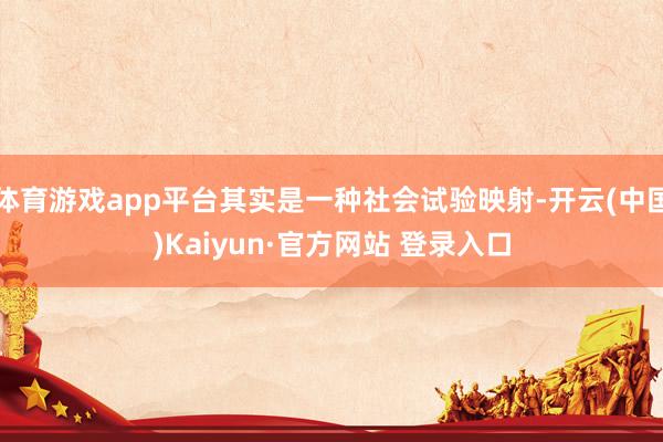 体育游戏app平台其实是一种社会试验映射-开云(中国)Kaiyun·官方网站 登录入口