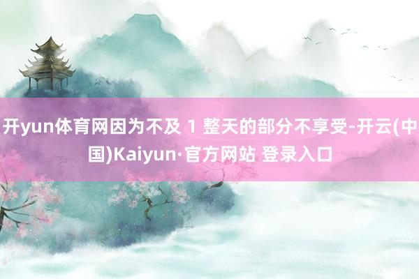 开yun体育网因为不及 1 整天的部分不享受-开云(中国)Kaiyun·官方网站 登录入口
