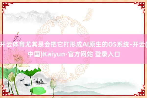 开云体育尤其是会把它打形成AI原生的OS系统-开云(中国)Kaiyun·官方网站 登录入口