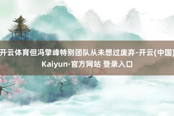 开云体育但冯擎峰特别团队从未想过废弃-开云(中国)Kaiyun·官方网站 登录入口