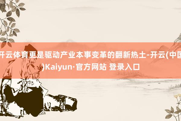 开云体育更是驱动产业本事变革的翻新热土-开云(中国)Kaiyun·官方网站 登录入口
