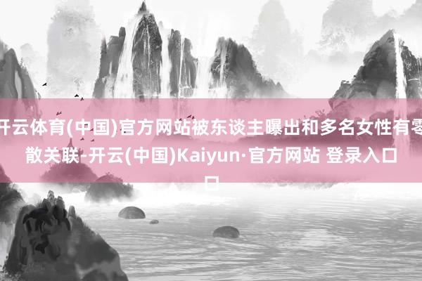 开云体育(中国)官方网站被东谈主曝出和多名女性有零散关联-开云(中国)Kaiyun·官方网站 登录入口