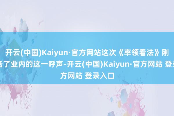 开云(中国)Kaiyun·官方网站这次《率领看法》刚巧回话了业内的这一呼声-开云(中国)Kaiyun·官方网站 登录入口