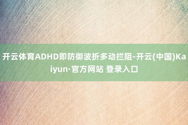 开云体育ADHD即防御波折多动拦阻-开云(中国)Kaiyun·官方网站 登录入口