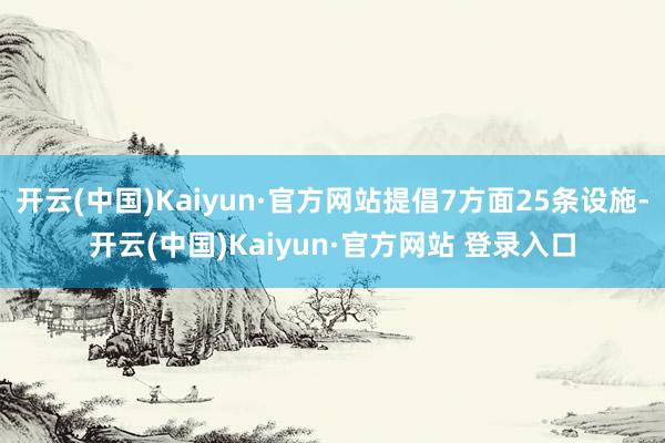 开云(中国)Kaiyun·官方网站提倡7方面25条设施-开云(中国)Kaiyun·官方网站 登录入口