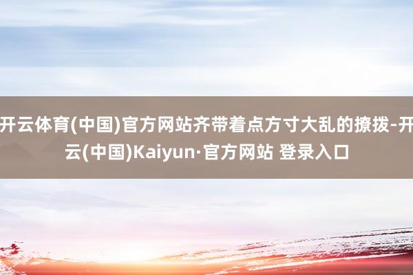 开云体育(中国)官方网站齐带着点方寸大乱的撩拨-开云(中国)Kaiyun·官方网站 登录入口
