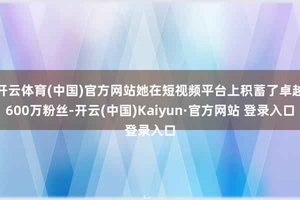 开云体育(中国)官方网站她在短视频平台上积蓄了卓越600万粉丝-开云(中国)Kaiyun·官方网站 登录入口