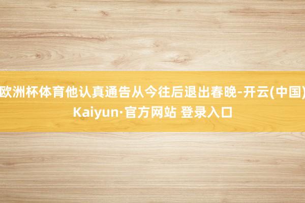 欧洲杯体育他认真通告从今往后退出春晚-开云(中国)Kaiyun·官方网站 登录入口