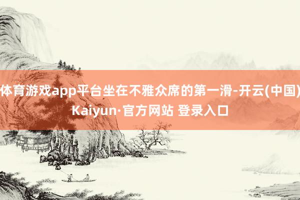 体育游戏app平台坐在不雅众席的第一滑-开云(中国)Kaiyun·官方网站 登录入口
