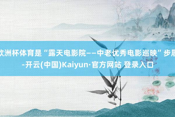 欧洲杯体育是“露天电影院——中老优秀电影巡映”步履-开云(中国)Kaiyun·官方网站 登录入口