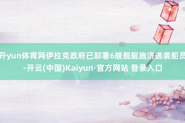 开yun体育网伊拉克政府已部署6艘舰艇施济遇袭船员-开云(中国)Kaiyun·官方网站 登录入口