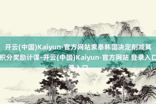 开云(中国)Kaiyun·官方网站索泰韩国决定削减其积分奖励计谋-开云(中国)Kaiyun·官方网站 登录入口
