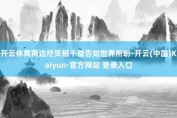 开云体育两边经贸相干能否如世界所盼-开云(中国)Kaiyun·官方网站 登录入口