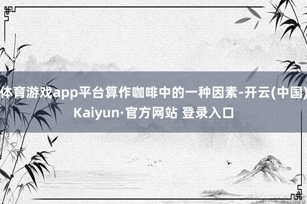 体育游戏app平台算作咖啡中的一种因素-开云(中国)Kaiyun·官方网站 登录入口