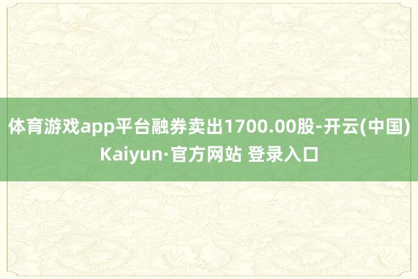 体育游戏app平台融券卖出1700.00股-开云(中国)Kaiyun·官方网站 登录入口