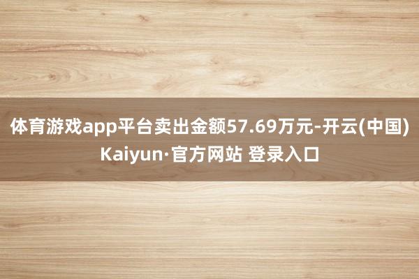 体育游戏app平台卖出金额57.69万元-开云(中国)Kaiyun·官方网站 登录入口