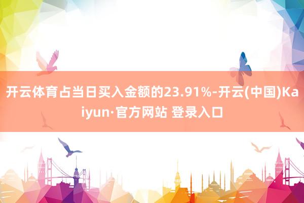 开云体育占当日买入金额的23.91%-开云(中国)Kaiyun·官方网站 登录入口