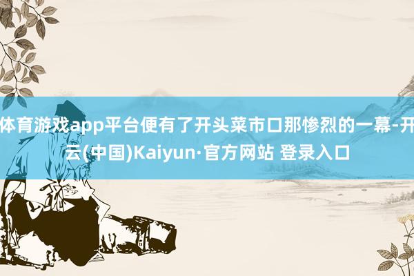 体育游戏app平台便有了开头菜市口那惨烈的一幕-开云(中国)Kaiyun·官方网站 登录入口