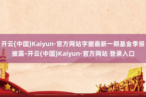 开云(中国)Kaiyun·官方网站字据最新一期基金季报披露-开云(中国)Kaiyun·官方网站 登录入口